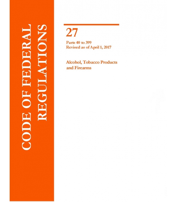 CFR Title 27 Parts Parts 40 to 399 Alcohol, Tobacco Products and Firearms Revised as of April 1, 2017
