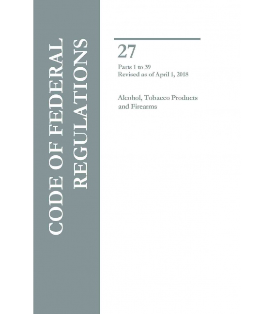 CFR Title 27 Parts Parts 1 to 39 Alcohol, Tobacco Products and Firearms Revised as of April 1, 2018