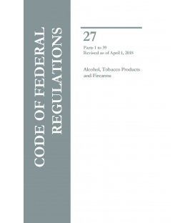 CFR Title 27 Parts Parts 1 to 39, Alcohol, Tobacco Products and Firearms Revised as of April 1, 2018