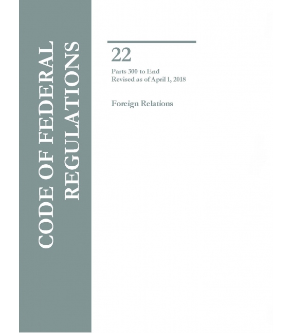 CFR Title 22 Parts 300 to End Foreign Relations Revised as of April 1, 2017